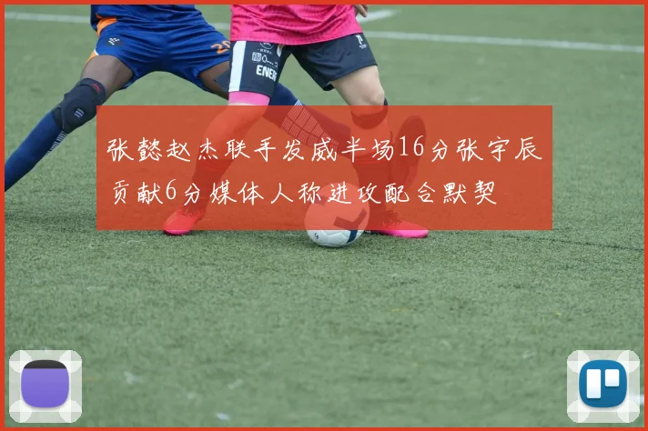 张懿赵杰联手发威半场16分张宇辰贡献6分媒体人称进攻配合默契