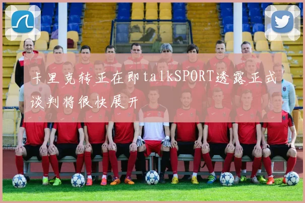 卡里克转正在即talkSPORT透露正式谈判将很快展开
