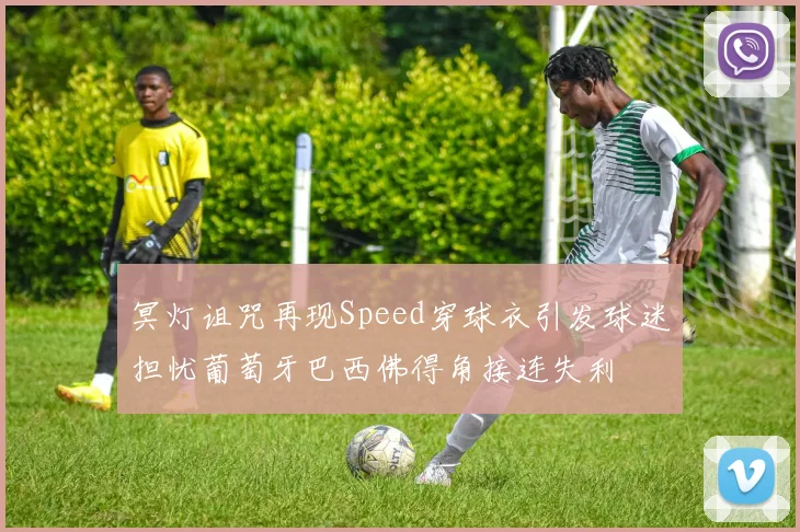 冥灯诅咒再现Speed穿球衣引发球迷担忧葡萄牙巴西佛得角接连失利