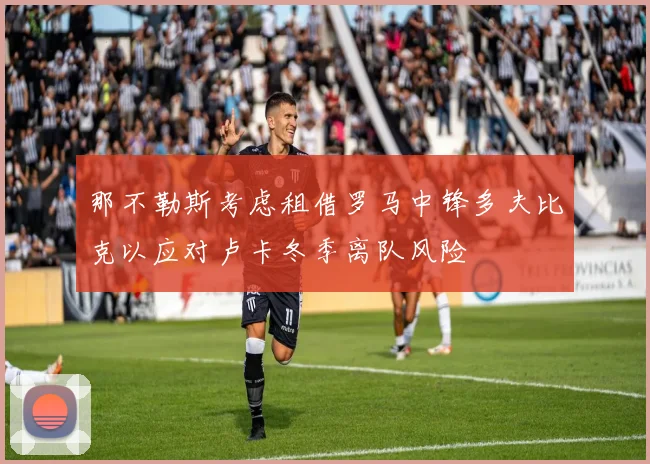 那不勒斯考虑租借罗马中锋多夫比克以应对卢卡冬季离队风险