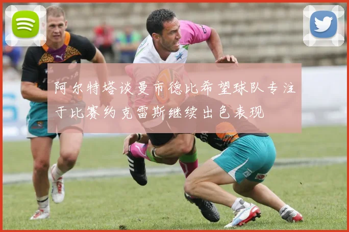 阿尔特塔谈曼市德比希望球队专注于比赛约克雷斯继续出色表现