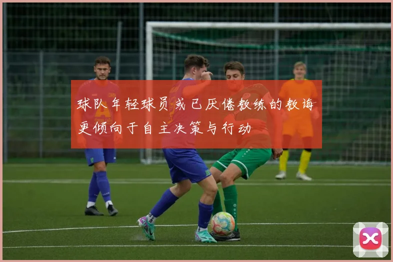球队年轻球员或已厌倦教练的教诲更倾向于自主决策与行动