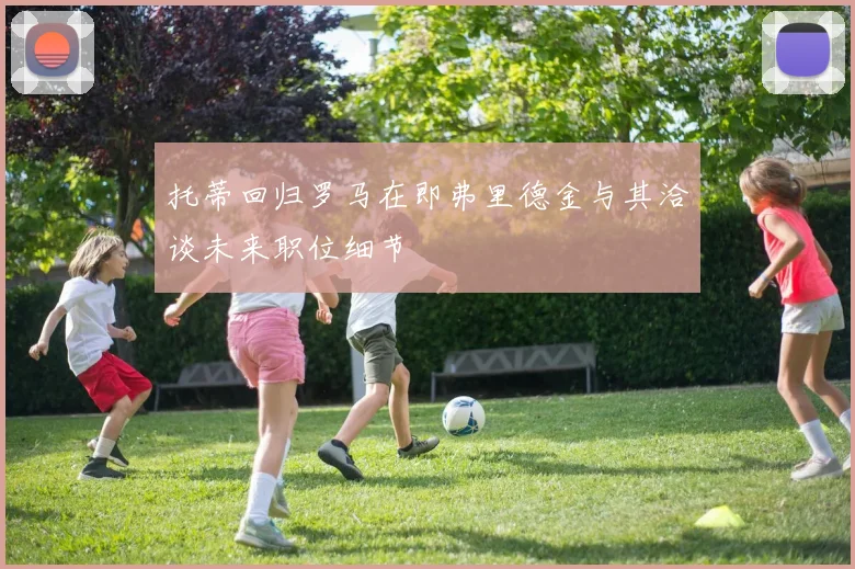 托蒂回归罗马在即弗里德金与其洽谈未来职位细节
