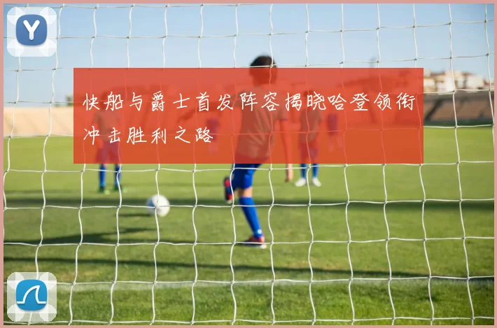 快船与爵士首发阵容揭晓哈登领衔冲击胜利之路