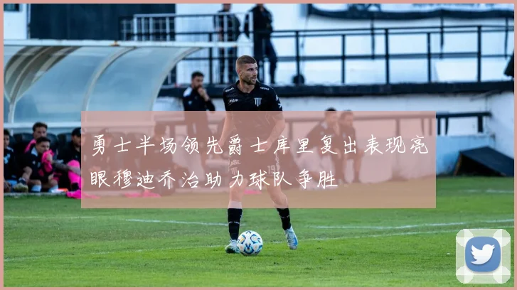 勇士半场领先爵士库里复出表现亮眼穆迪乔治助力球队争胜