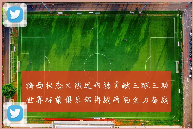 梅西状态火热近两场贡献三球三助世界杯前俱乐部再战两场全力备战大赛