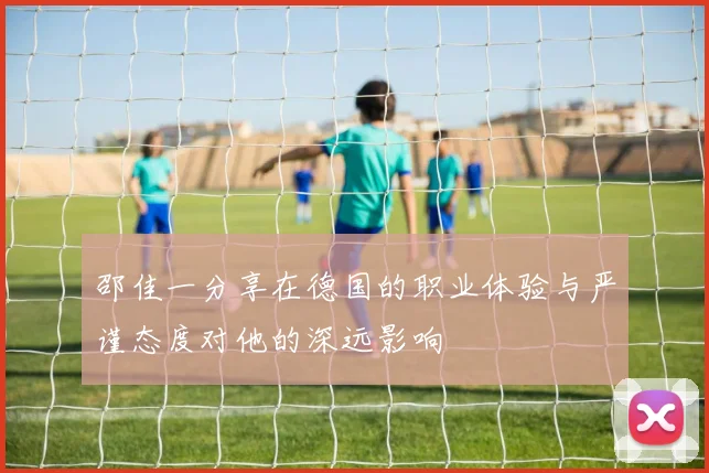 邵佳一分享在德国的职业体验与严谨态度对他的深远影响