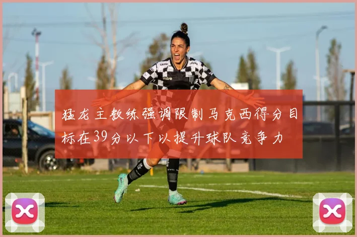 猛龙主教练强调限制马克西得分目标在39分以下以提升球队竞争力
