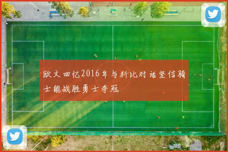 欧文回忆2016年与科比对话坚信骑士能战胜勇士夺冠