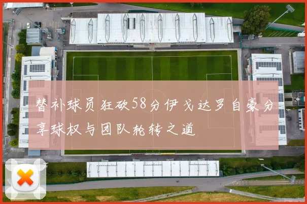 替补球员狂砍58分伊戈达罗自豪分享球权与团队轮转之道
