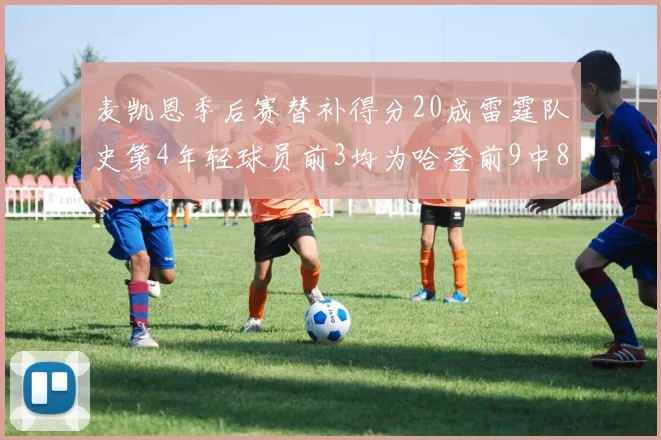 麦凯恩季后赛替补得分20成雷霆队史第4年轻球员前3均为哈登前9中8席次占据
