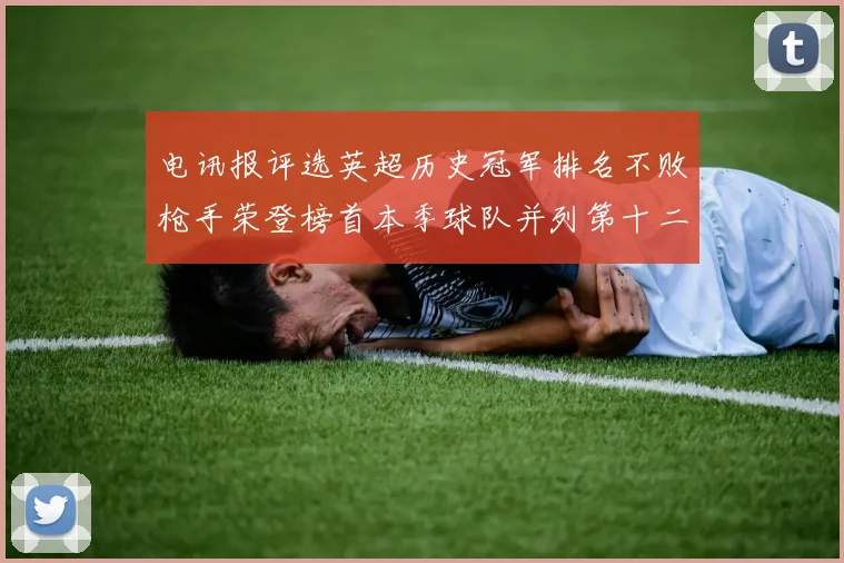 电讯报评选英超历史冠军排名不败枪手荣登榜首本季球队并列第十二位