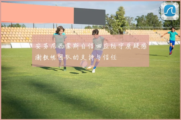 安芬尼西蒙斯自信回应防守质疑感谢教练团队的支持与信任
