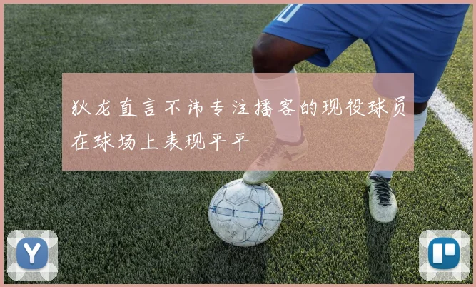 狄龙直言不讳专注播客的现役球员在球场上表现平平