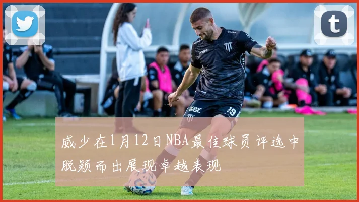 威少在1月12日NBA最佳球员评选中脱颖而出展现卓越表现