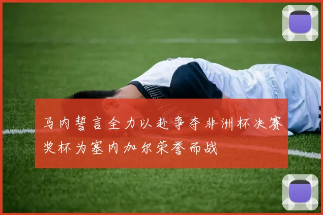 马内誓言全力以赴争夺非洲杯决赛奖杯为塞内加尔荣誉而战