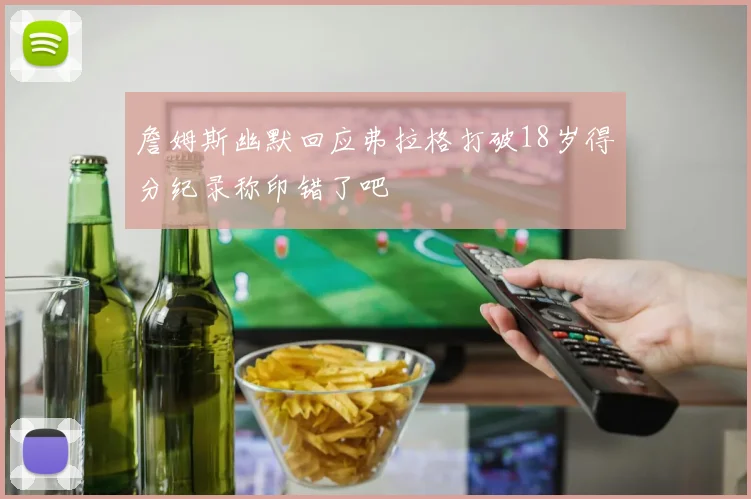 詹姆斯幽默回应弗拉格打破18岁得分纪录称印错了吧