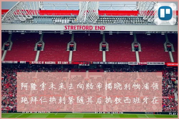 阿隆索未来去向赔率揭晓利物浦领跑拜仁热刺紧随其后执教西班牙在列