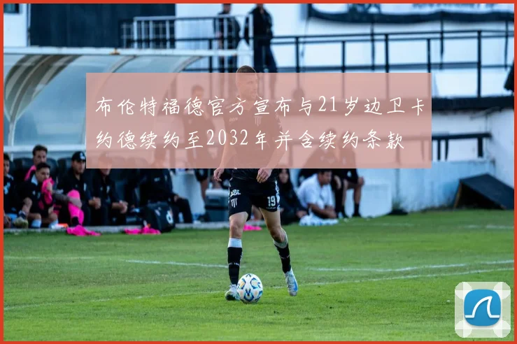 布伦特福德官方宣布与21岁边卫卡约德续约至2032年并含续约条款