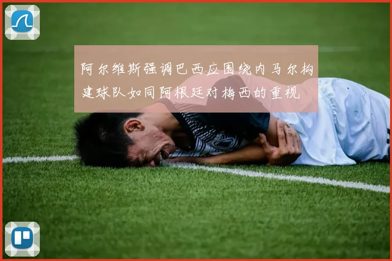 阿尔维斯强调巴西应围绕内马尔构建球队如同阿根廷对梅西的重视