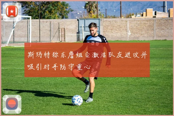 斯玛特称东詹组合激活队友进攻并吸引对手防守重心