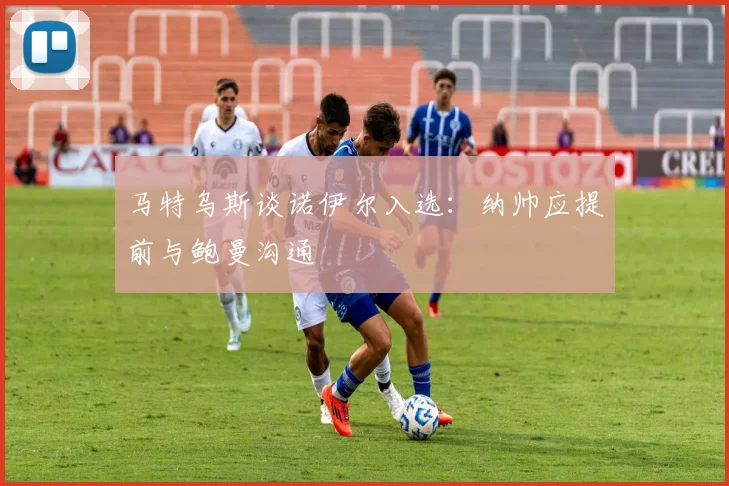 马特乌斯谈诺伊尔入选：纳帅应提前与鲍曼沟通