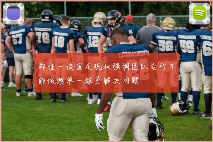 邵佳一谈国足现状强调团队合作不能依赖单一球员解决问题
