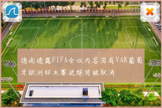 德尚透露FIFA会议内容若有VAR葡萄牙欧洲杯决赛进球将被取消