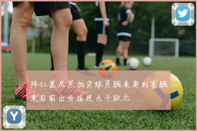 拜仁慕尼黑拍卖球员腕表奥利塞腕表目前出价接近九千欧元