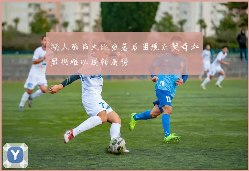 湖人面临大比分落后困境东契奇加盟也难以逆转局势