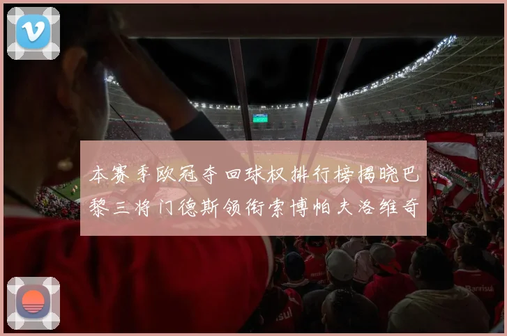 本赛季欧冠夺回球权排行榜揭晓巴黎三将门德斯领衔索博帕夫洛维奇紧随其后