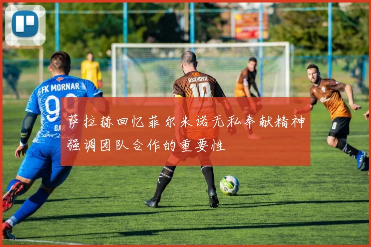 萨拉赫回忆菲尔米诺无私奉献精神强调团队合作的重要性