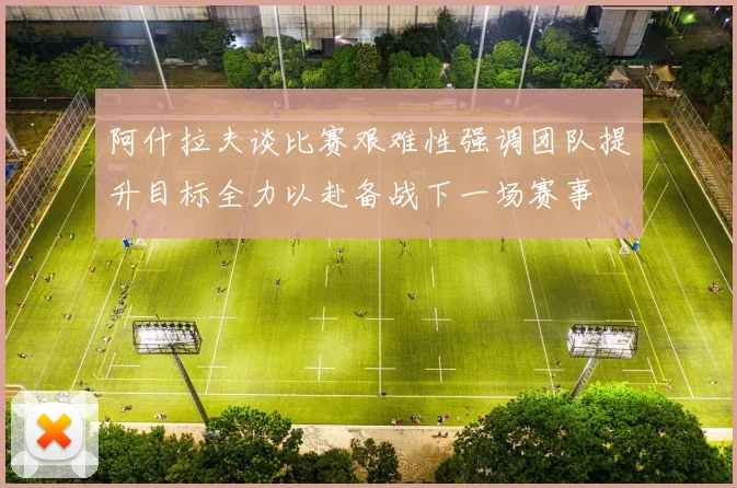 阿什拉夫谈比赛艰难性强调团队提升目标全力以赴备战下一场赛事
