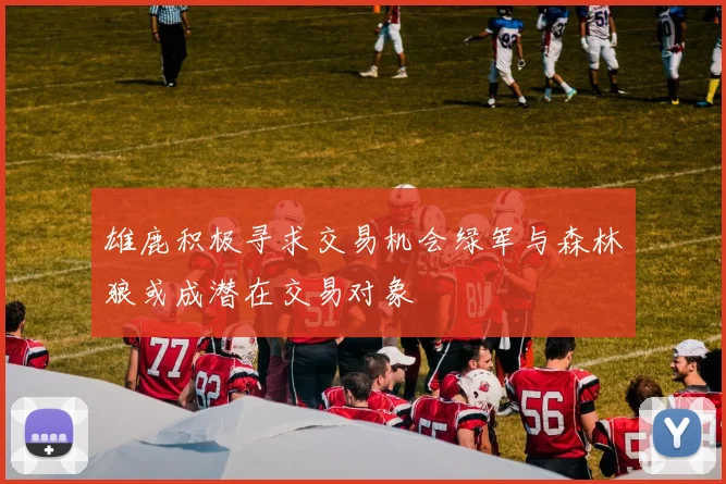 雄鹿积极寻求交易机会绿军与森林狼或成潜在交易对象