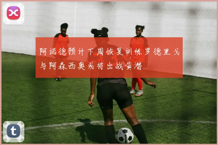 阿诺德预计下周恢复训练罗德里戈与阿森西奥或将出战黄潜