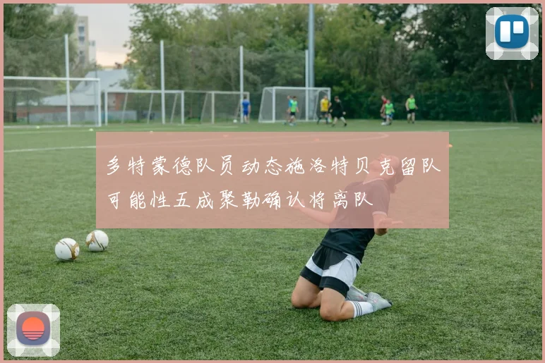 多特蒙德队员动态施洛特贝克留队可能性五成聚勒确认将离队