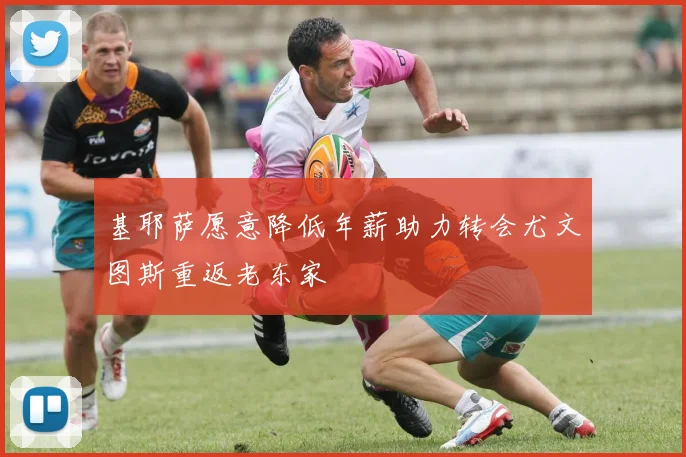 基耶萨愿意降低年薪助力转会尤文图斯重返老东家