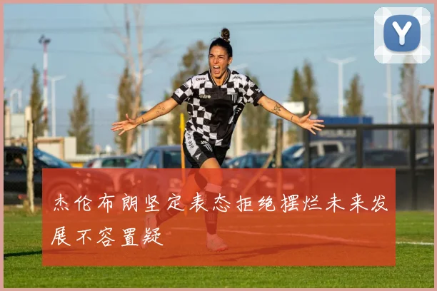 杰伦布朗坚定表态拒绝摆烂未来发展不容置疑