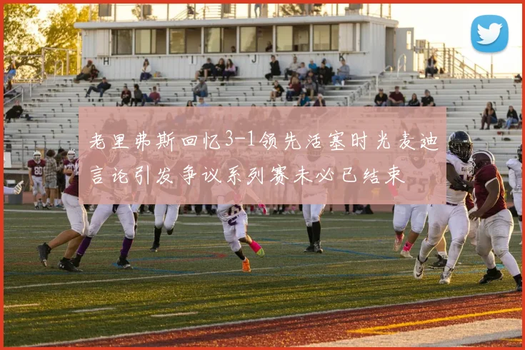 老里弗斯回忆3-1领先活塞时光麦迪言论引发争议系列赛未必已结束